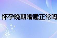 懷孕晚期嗜睡正常嗎（孕晚期嗜睡怎么回事）