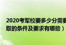 2020考軍校要多少分需要滿足哪些條件（2022報(bào)考軍校錄取的條件及要求有哪些）