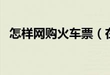 怎樣網(wǎng)購火車票（在網(wǎng)上買火車票的方法）