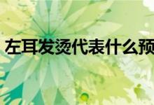 左耳發(fā)燙代表什么預(yù)兆（左耳發(fā)燙代表什么）