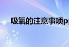 吸氧的注意事項ppt（吸氧的注意事項）