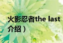 火影忍者the last（關(guān)于火影忍者the last的介紹）