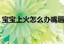 寶寶上火怎么辦嘴唇很紅（寶寶上火怎么辦）