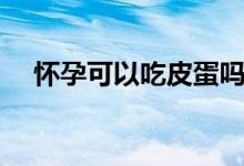 懷孕可以吃皮蛋嗎（懷孕可以吃皮蛋嗎）