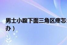 男士小腹下面三角區(qū)疼怎么辦（男生小腹下面三角區(qū)痛怎么辦）