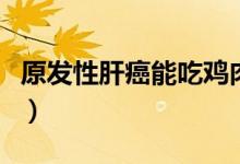 原發(fā)性肝癌能吃雞肉嗎（原發(fā)性肝癌能活多久）