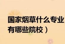 國家煙草什么專業(yè)（2022全國開設(shè)煙草專業(yè)有哪些院校）