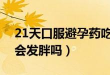 21天口服避孕藥吃了會發(fā)胖嗎（避孕藥吃了會發(fā)胖嗎）