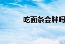 吃面條會胖嗎（吃面條會胖嗎）