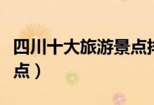 四川十大旅游景點(diǎn)排名（四川有什么好玩的景點(diǎn)）
