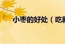 小棗的好處（吃新鮮小棗有什么好處）