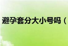 避孕套分大小號嗎（避孕套有大小號之分嗎）