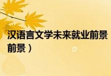 漢語言文學(xué)未來就業(yè)前景（2022漢語言文學(xué)專業(yè)就業(yè)方向及前景）