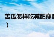 苦瓜怎樣吃減肥瘦身（苦瓜粉怎么喝減肥最快）