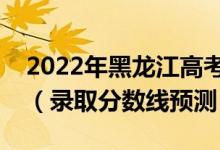 2022年黑龍江高考各批次分?jǐn)?shù)線預(yù)計(jì)多少分（錄取分?jǐn)?shù)線預(yù)測(cè)）