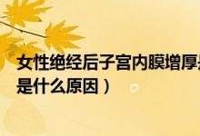 女性絕經(jīng)后子宮內膜增厚是什么原因（絕經(jīng)后子宮內膜增厚是什么原因）