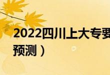 2022四川上大專要多少分（?？谱畹头謹?shù)線預(yù)測）