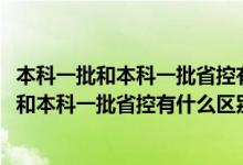 本科一批和本科一批省控有什么區(qū)別1002無標(biāo)題（本科一批和本科一批省控有什么區(qū)別）