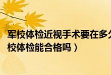 軍校體檢近視手術(shù)要在多久之前（2022近視做了激光手術(shù)軍校體檢能合格嗎）