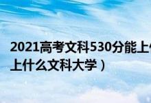 2021高考文科530分能上什么大學（2022年高考530分能考上什么文科大學）