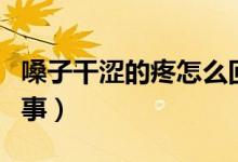 嗓子干澀的疼怎么回事（嗓子干澀疼痛怎么回事）