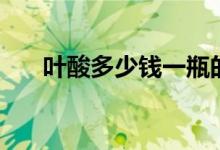 葉酸多少錢一瓶的（葉酸多少錢一瓶）