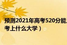 預測2021年高考520分能上什么大學（2022年高考520分能考上什么大學）