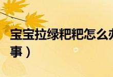 寶寶拉綠粑粑怎么辦呢（寶寶拉綠粑粑怎么回事）