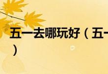五一去哪玩好（五一小長(zhǎng)假去哪些好玩的地方）