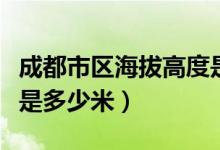 成都市區(qū)海拔高度是多少（成都市區(qū)海拔高度是多少米）