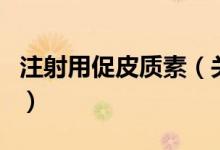 注射用促皮質(zhì)素（關(guān)于注射用促皮質(zhì)素的介紹）