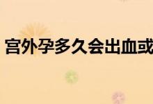 宮外孕多久會(huì)出血或疼（宮外孕多久會(huì)出血）