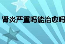 腎炎嚴(yán)重嗎能治愈嗎（腎炎嚴(yán)重嗎能治愈嗎）