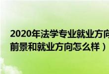 2020年法學(xué)專業(yè)就業(yè)方向及就業(yè)前景（2022法學(xué)專業(yè)就業(yè)前景和就業(yè)方向怎么樣）