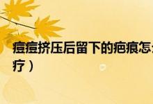 痘痘擠壓后留下的疤痕怎么去掉（擠痘痘留下的疤痕如何治療）