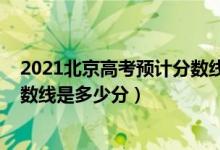 2021北京高考預(yù)計(jì)分?jǐn)?shù)線（2022年高考預(yù)測北京各批次分?jǐn)?shù)線是多少分）