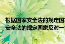 根據(jù)國家安全法的規(guī)定國家反對一切形式的（關于根據(jù)國家安全法的規(guī)定國家反對一切形式的的介紹）