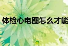 體檢心電圖怎么才能過(guò)（體檢心電圖多少錢）