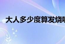 大人多少度算發(fā)燒呢（大人多少度算發(fā)燒）