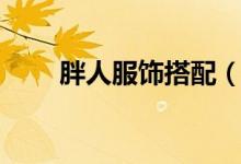 胖人服飾搭配（胖人服飾搭配介紹）