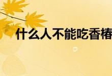 什么人不能吃香椿（什么人不能吃白參）