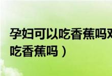 孕婦可以吃香蕉嗎對胎兒有影響嗎（孕婦可以吃香蕉嗎）