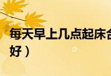 每天早上幾點起床合適（每天早上幾點起床最好）