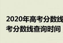 2020年高考分?jǐn)?shù)線什么時(shí)候公布（2020年高考分?jǐn)?shù)線查詢時(shí)間）
