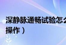 深靜脈通暢試驗(yàn)怎么做（深靜脈通暢試驗(yàn)怎么操作）