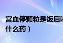 宮血停顆粒是飯后喝還是飯前（宮血停顆粒是什么藥）