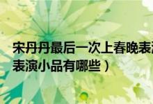 宋丹丹最后一次上春晚表演什么節(jié)目（盤點(diǎn)宋丹丹歷年春晚表演小品有哪些）