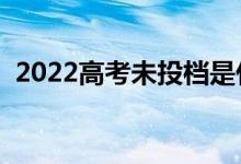 2022高考未投檔是什么意思（指的是什么）