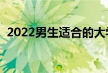 2022男生適合的大學(xué)專業(yè)（男生學(xué)什么好）