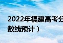 2022年福建高考分數(shù)線預測（物理歷史類分數(shù)線預計）